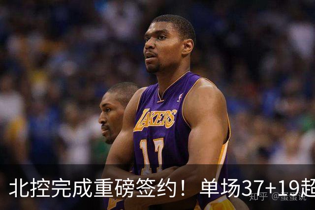北控完成重磅签约！单场37+19超级外援加盟，季后赛格局恐被打乱