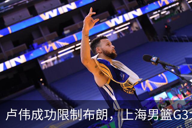 卢伟成功限制布朗，上海男篮G3大胜广厦夺赛点