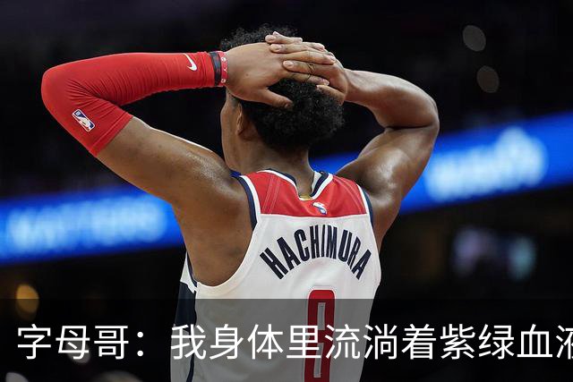 字母哥：我身体里流淌着紫绿血液 希望生涯有一天能重回密尔沃基