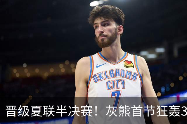 晋级夏联半决赛！灰熊首节狂轰32-2吊打老鹰 探花24+7华裔20分