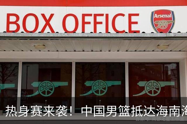 热身赛来袭！中国男篮抵达海南海口引关注 24号首战对阵喀麦隆