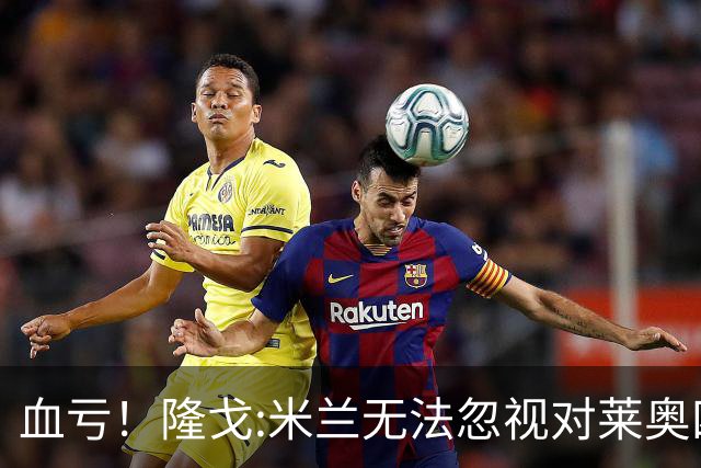 血亏！隆戈:米兰无法忽视对莱奥四五千万的报价 只有土超明确有意