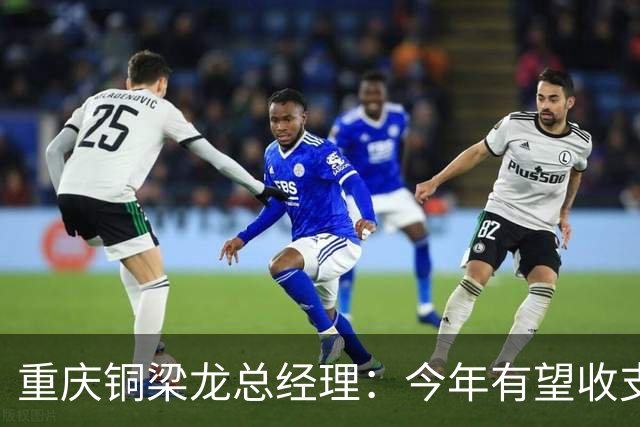 重庆铜梁龙总经理：今年有望收支平衡，成绩顺其自然输赢都正常