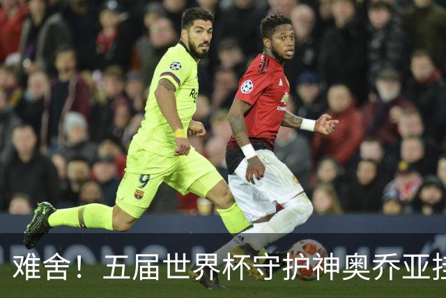难舍！五届世界杯守护神奥乔亚挂靴退役