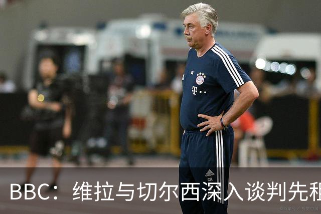 BBC：维拉与切尔西深入谈判先租后买加纳乔 曼联可获10%转会分成
